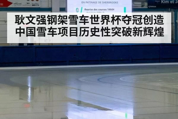 耿文强钢架雪车世界杯夺冠创造中国雪车项目历史性突破新辉煌