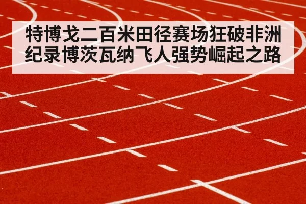 特博戈二百米田径赛场狂破非洲纪录博茨瓦纳飞人强势崛起之路