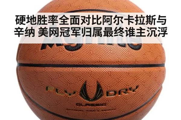 硬地胜率全面对比阿尔卡拉斯与辛纳 美网冠军归属最终谁主沉浮
