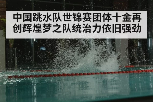 中国跳水队世锦赛团体十金再创辉煌梦之队统治力依旧强劲