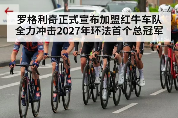 罗格利奇正式宣布加盟红牛车队全力冲击2027年环法首个总冠军