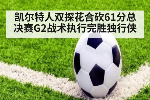 凯尔特人双探花合砍61分总决赛G2战术执行完胜独行侠
