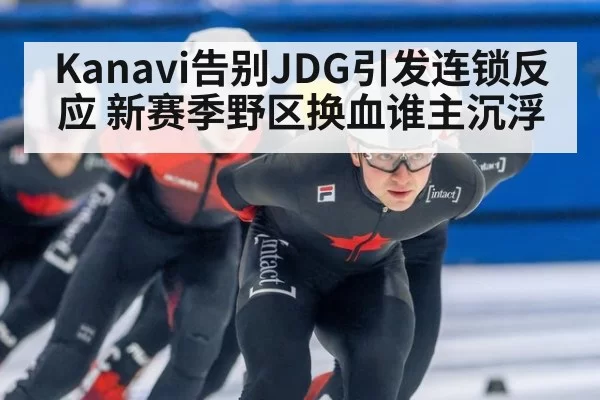 Kanavi告别JDG引发连锁反应 新赛季野区换血谁主沉浮
