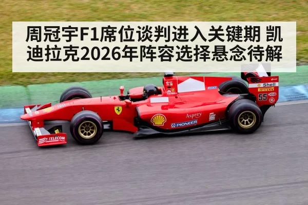 周冠宇F1席位谈判进入关键期 凯迪拉克2026年阵容选择悬念待解
