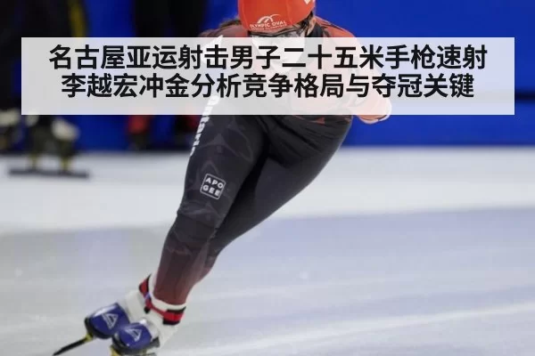 名古屋亚运射击男子二十五米手枪速射李越宏冲金分析竞争格局与夺冠关键